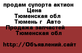 продам супорта актион NEV › Цена ­ 4 500 - Тюменская обл., Тюмень г. Авто » Продажа запчастей   . Тюменская обл.